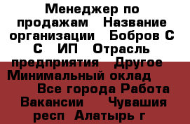 Менеджер по продажам › Название организации ­ Бобров С.С., ИП › Отрасль предприятия ­ Другое › Минимальный оклад ­ 25 000 - Все города Работа » Вакансии   . Чувашия респ.,Алатырь г.